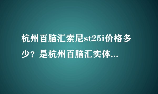 杭州百脑汇索尼st25i价格多少？是杭州百脑汇实体店价格，不是淘宝或网络价格。
