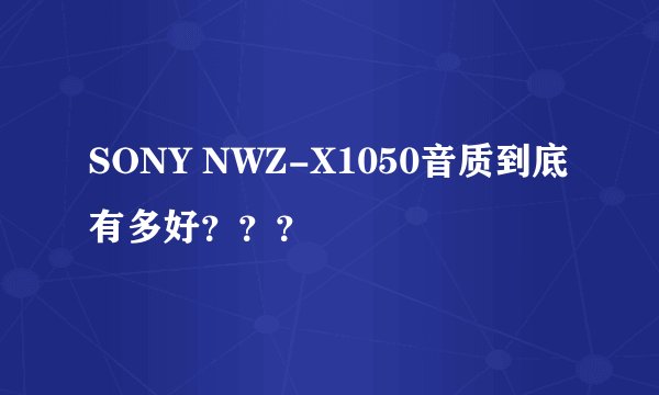 SONY NWZ-X1050音质到底有多好？？？