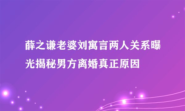 薛之谦老婆刘寓言两人关系曝光揭秘男方离婚真正原因