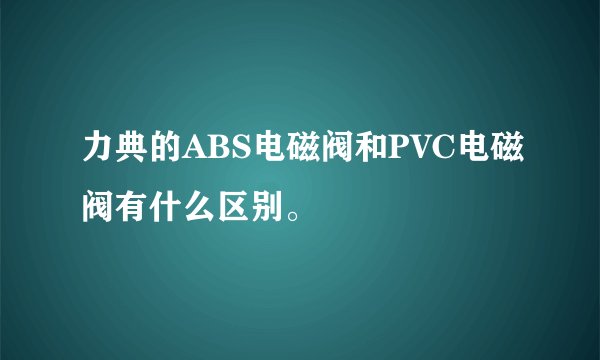 力典的ABS电磁阀和PVC电磁阀有什么区别。