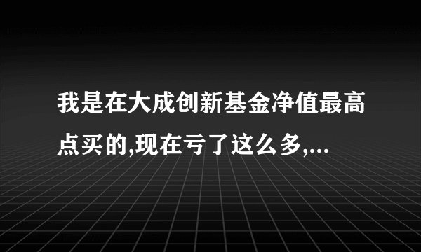 我是在大成创新基金净值最高点买的,现在亏了这么多,该不该基金转换?如何操作可以减少损失