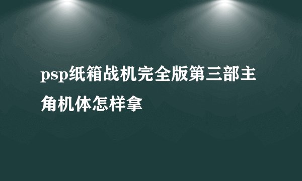psp纸箱战机完全版第三部主角机体怎样拿