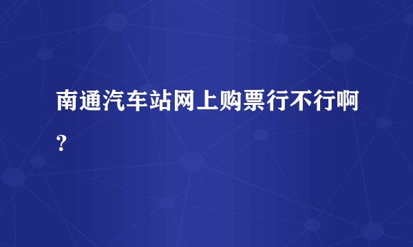 南通汽车站网上购票行不行啊？