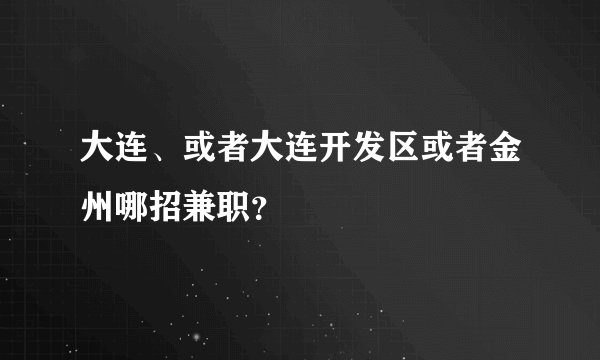大连、或者大连开发区或者金州哪招兼职？