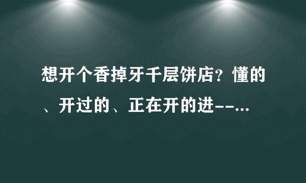想开个香掉牙千层饼店?懂的、开过的、正在开的进------迷茫中-------特别是山东本地的进--谢谢