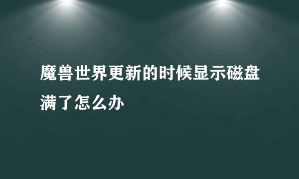 魔兽世界更新的时候显示磁盘满了怎么办
