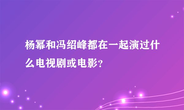 杨幂和冯绍峰都在一起演过什么电视剧或电影？