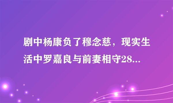 剧中杨康负了穆念慈，现实生活中罗嘉良与前妻相守28年终离婚