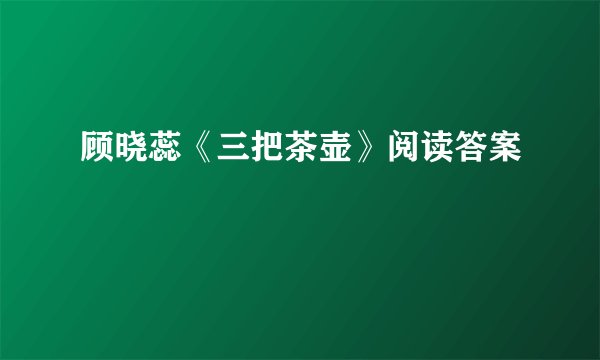 顾晓蕊《三把茶壶》阅读答案