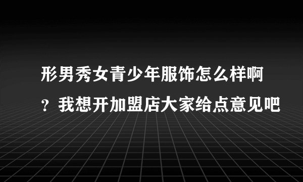 形男秀女青少年服饰怎么样啊？我想开加盟店大家给点意见吧