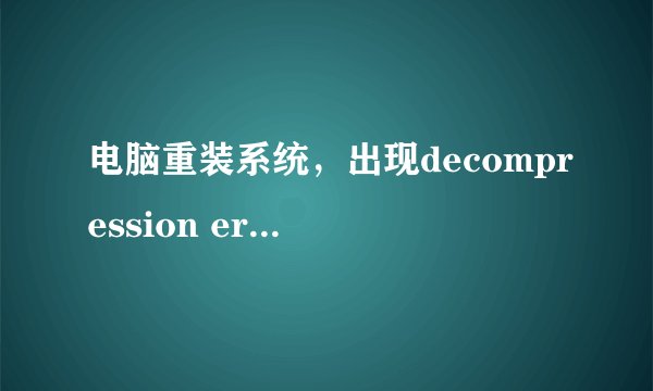 电脑重装系统，出现decompression error,abort! 是什么原因，怎么解决~~~~急急急急急