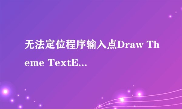 无法定位程序输入点Draw Theme TextEx 于动态链接库Ux Theme dll 上
