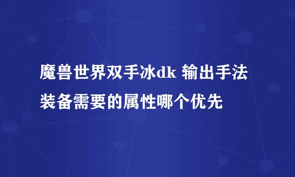 魔兽世界双手冰dk 输出手法 装备需要的属性哪个优先