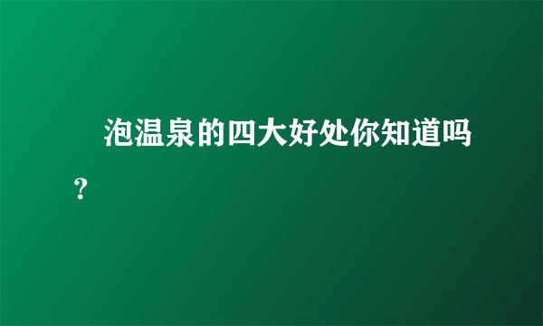 ​泡温泉的四大好处你知道吗？