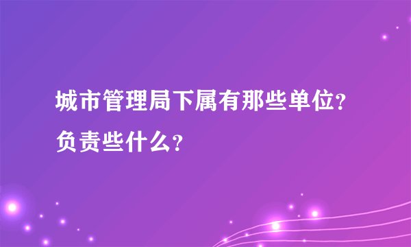 城市管理局下属有那些单位？负责些什么？
