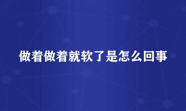 做着做着就软了是怎么回事