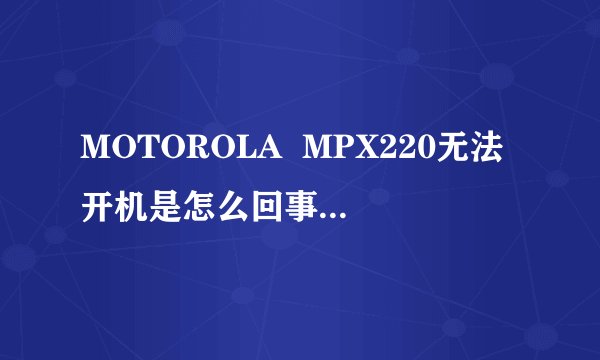 MOTOROLA MPX220无法开机是怎么回事?无法与电脑连接!显示无法识别的USB设备!在线等~