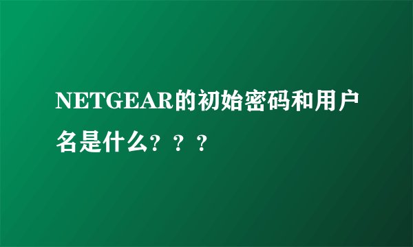 NETGEAR的初始密码和用户名是什么？？？