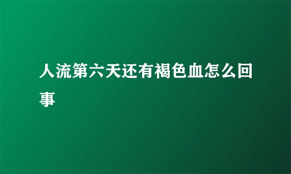 人流第六天还有褐色血怎么回事