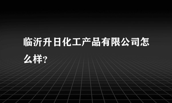 临沂升日化工产品有限公司怎么样?