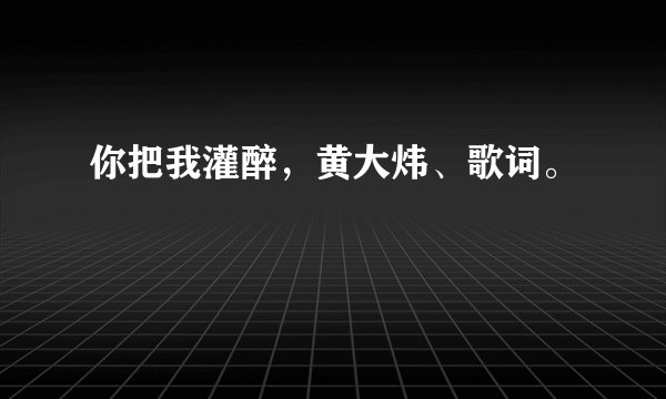 你把我灌醉，黄大炜、歌词。