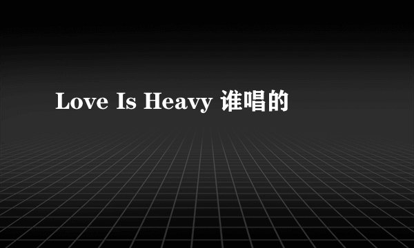 Love Is Heavy 谁唱的