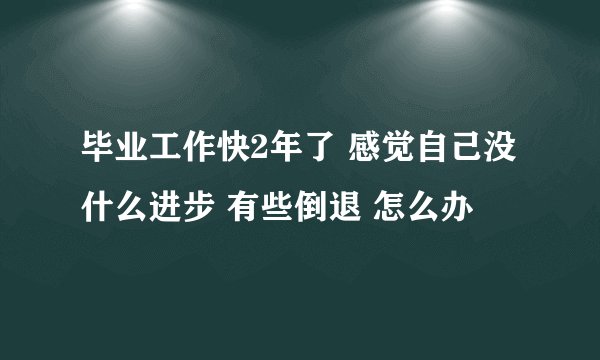 毕业工作快2年了 感觉自己没什么进步 有些倒退 怎么办