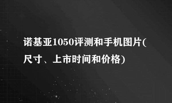 诺基亚1050评测和手机图片(尺寸、上市时间和价格)
