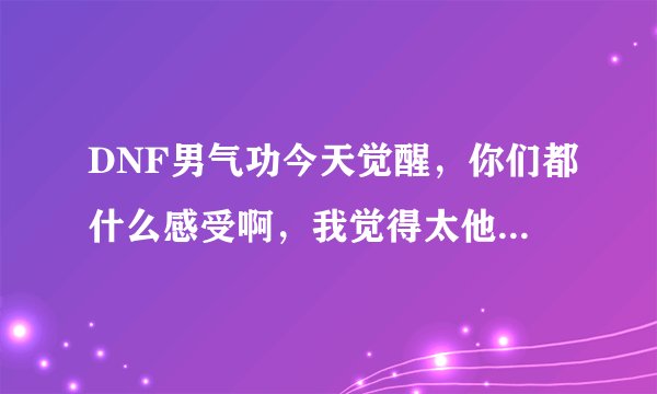 DNF男气功今天觉醒，你们都什么感受啊，我觉得太他妈垃圾了，