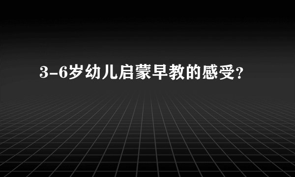 3-6岁幼儿启蒙早教的感受？