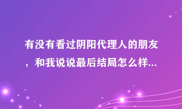 有没有看过阴阳代理人的朋友，和我说说最后结局怎么样，恋心儿有没有死，端木森最后怎么样了？