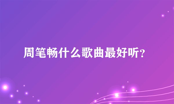 周笔畅什么歌曲最好听？