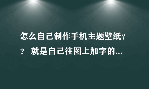 怎么自己制作手机主题壁纸？？ 就是自己往图上加字的内样、、 急急急急！！
