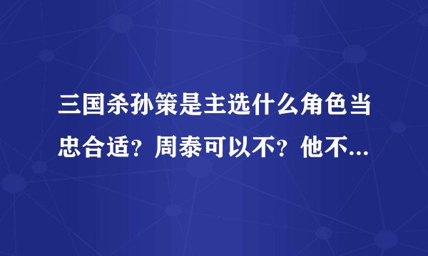 三国杀孙策是主选什么角色当忠合适?周泰可以不?他不屈的时候要弃牌而他可以把出不了的牌给孙策