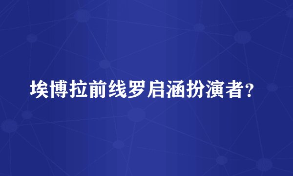 埃博拉前线罗启涵扮演者？