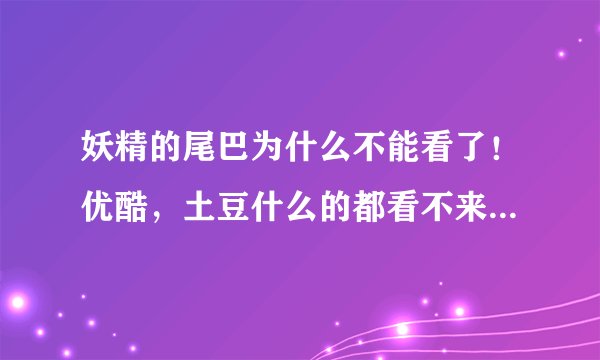 妖精的尾巴为什么不能看了！优酷，土豆什么的都看不来了！是不是停了啊？