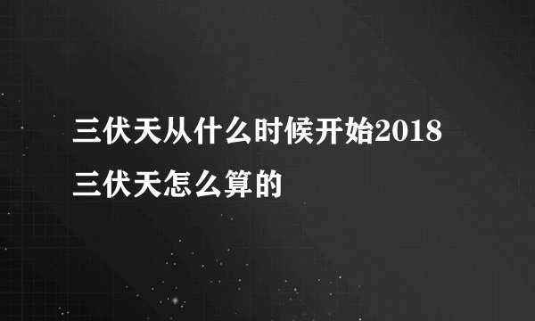 三伏天从什么时候开始2018 三伏天怎么算的
