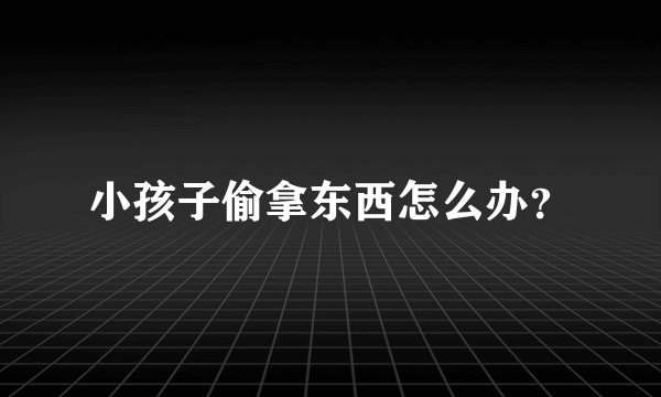 小孩子偷拿东西怎么办？
