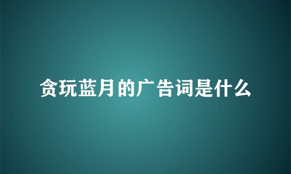 贪玩蓝月的广告词是什么