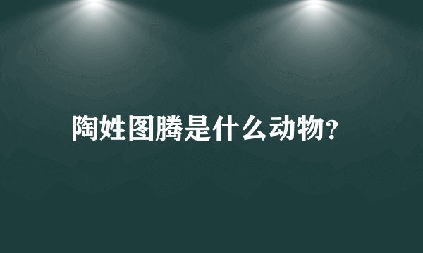 陶姓图腾是什么动物？