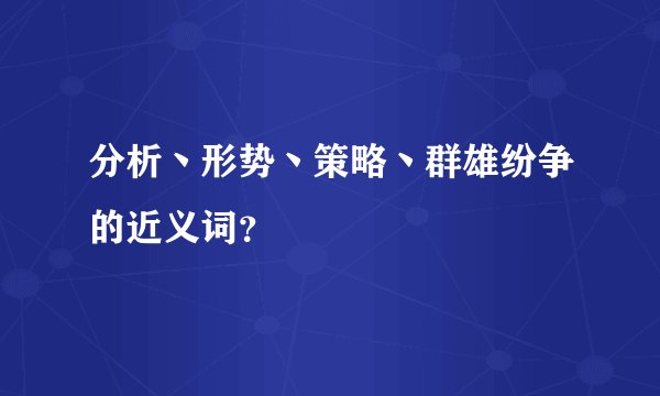 分析丶形势丶策略丶群雄纷争的近义词？