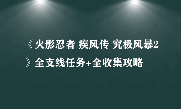 《火影忍者 疾风传 究极风暴2》全支线任务+全收集攻略