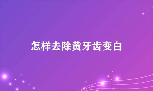 怎样去除黄牙齿变白