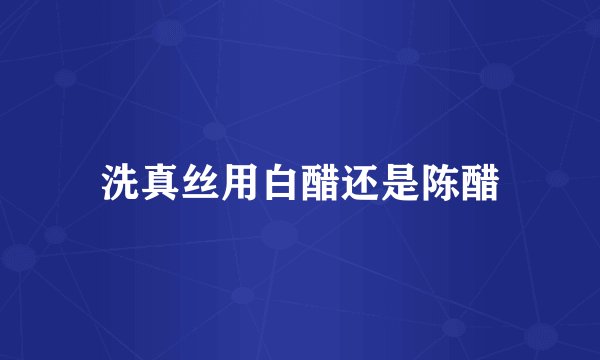 洗真丝用白醋还是陈醋