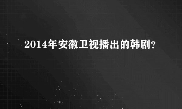2014年安徽卫视播出的韩剧？