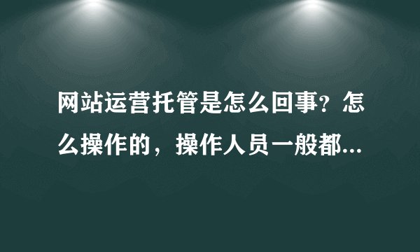 网站运营托管是怎么回事？怎么操作的，操作人员一般都干些什么事，具体工作内容都有哪些。