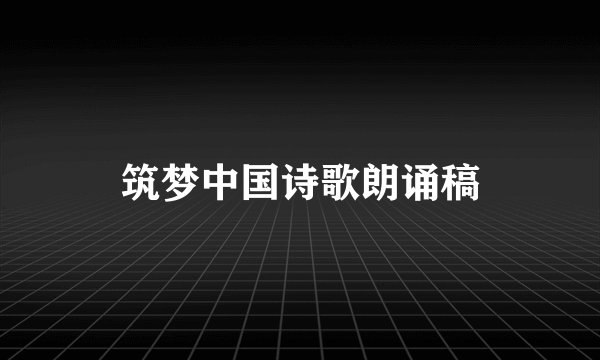 筑梦中国诗歌朗诵稿