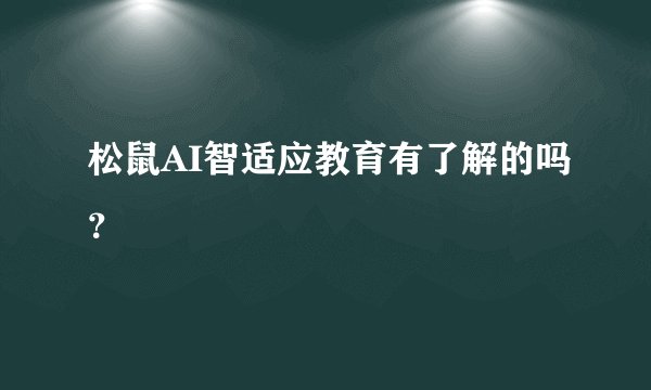 松鼠AI智适应教育有了解的吗?