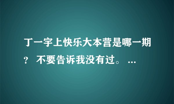 丁一宇上快乐大本营是哪一期？ 不要告诉我没有过。 我很清楚的记得，只是时间太久想不起来是什么时候的 丁一宇上快乐大本营是哪一期？  不要告诉我没有过。  我很清楚的记得，只是时间太久想不起来是什么时候的。因为那时候播放搞笑一家人，很迷恋丁一宇演的李允浩，但是我一直以为他叫郑日宇。我还说何炅怎么乱念他名字阿！