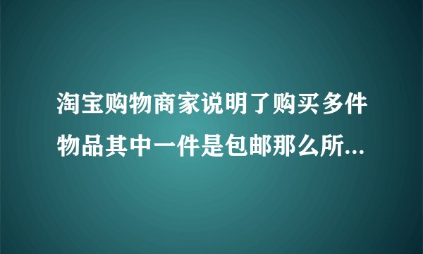 淘宝购物商家说明了购买多件物品其中一件是包邮那么所有物品都包邮，但我加入购物车了(其中有一件不包邮